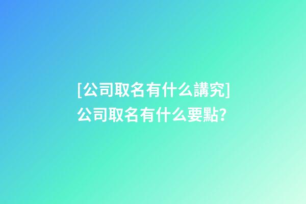 [公司取名有什么講究]公司取名有什么要點？-第1張-公司起名-玄機派